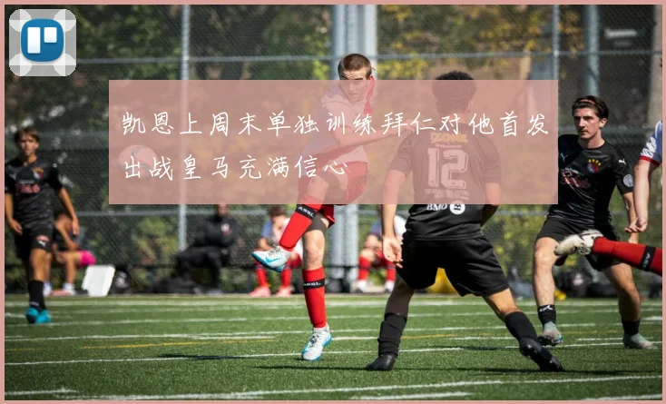 凯恩上周末单独训练拜仁对他首发出战皇马充满信心