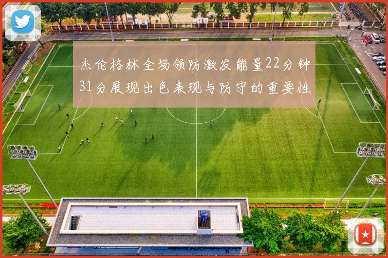 杰伦格林全场领防激发能量22分钟31分展现出色表现与防守的重要性