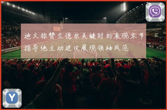迪文称赞兰德尔关键时刻表现末节指导他主动进攻展现领袖风范