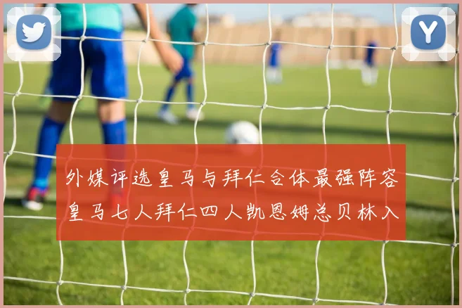 外媒评选皇马与拜仁合体最强阵容皇马七人拜仁四人凯恩姆总贝林入选