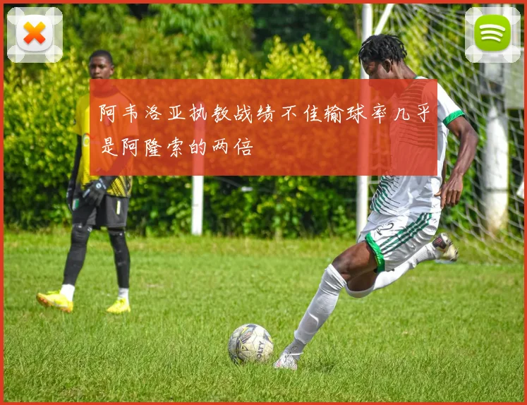 阿韦洛亚执教战绩不佳输球率几乎是阿隆索的两倍