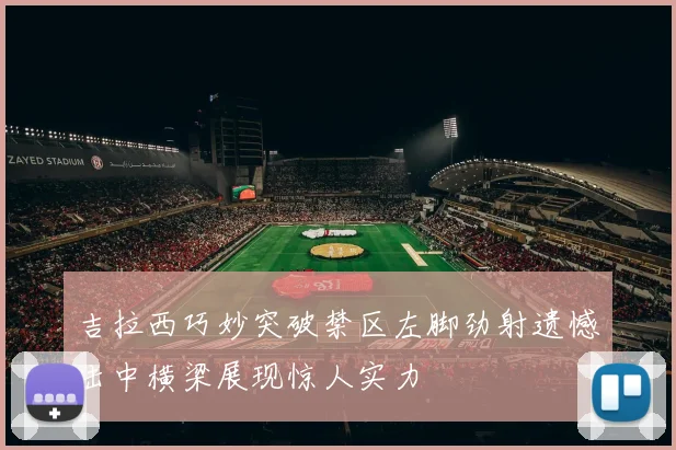 吉拉西巧妙突破禁区左脚劲射遗憾击中横梁展现惊人实力