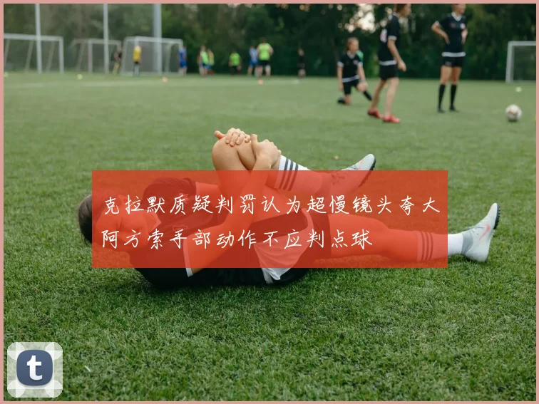 克拉默质疑判罚认为超慢镜头夸大阿方索手部动作不应判点球