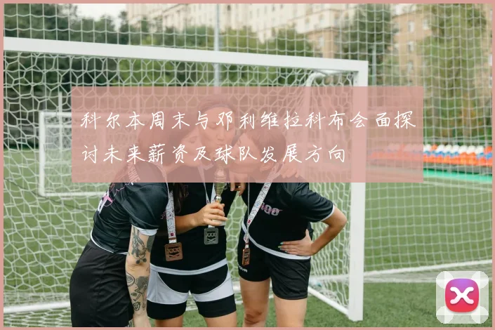 科尔本周末与邓利维拉科布会面探讨未来薪资及球队发展方向
