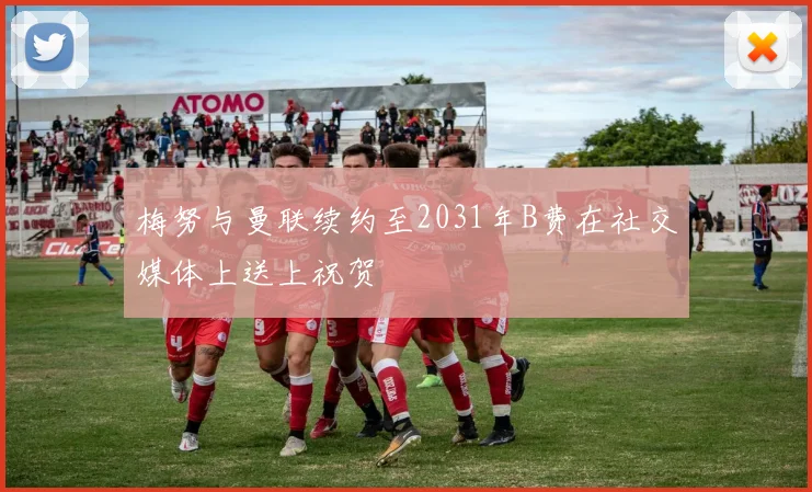 梅努与曼联续约至2031年B费在社交媒体上送上祝贺