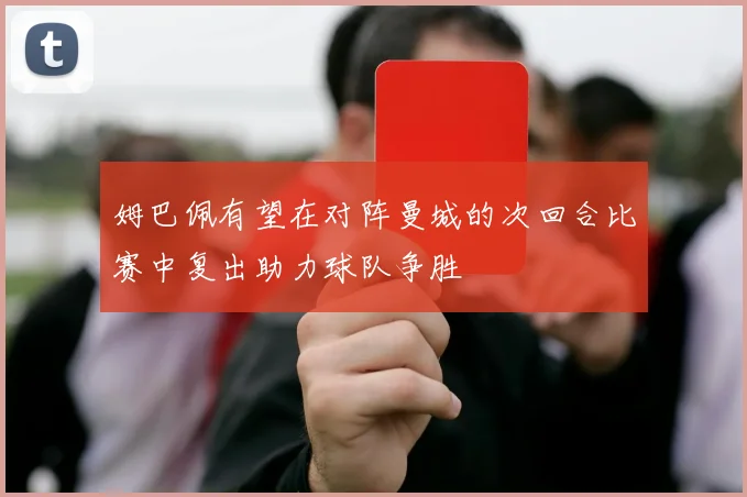 姆巴佩有望在对阵曼城的次回合比赛中复出助力球队争胜