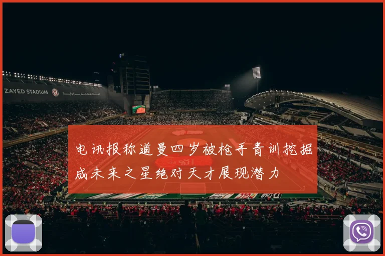 电讯报称道曼四岁被枪手青训挖掘成未来之星绝对天才展现潜力